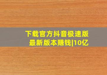 下载官方抖音极速版最新版本赚钱|10亿